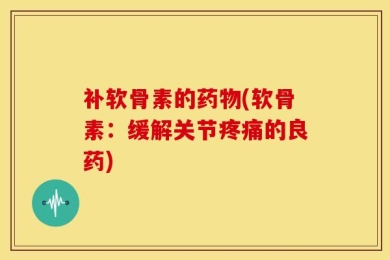 补软骨素的药物(软骨素：缓解关节疼痛的良药)