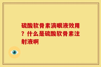 硫酸软骨素滴眼液效用？什么是硫酸软骨素注射液啊