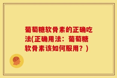 葡萄糖软骨素的正确吃法(正确用法：葡萄糖软骨素该如何服用？)