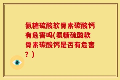 氨糖硫酸软骨素碳酸钙有危害吗(氨糖硫酸软骨素碳酸钙是否有危害？)