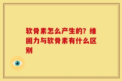 软骨素怎么产生的？维固力与软骨素有什么区别