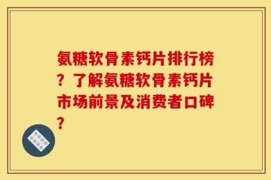 氨糖软骨素钙片排行榜？了解氨糖软骨素钙片市场前景及消费者口碑？