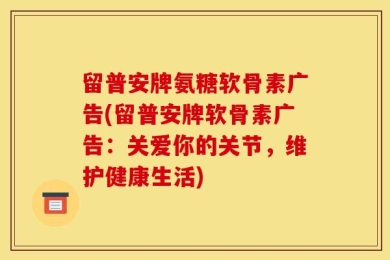 留普安牌氨糖软骨素广告(留普安牌软骨素广告：关爱你的关节，维护健康生活)