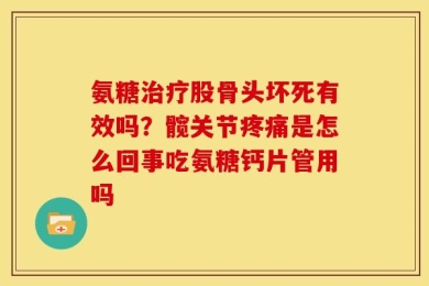 氨糖治疗股骨头坏死有效吗？髋关节疼痛是怎么回事吃氨糖钙片管用吗