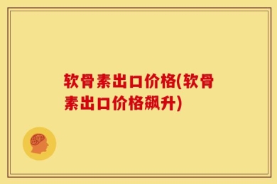 软骨素出口价格(软骨素出口价格飙升)