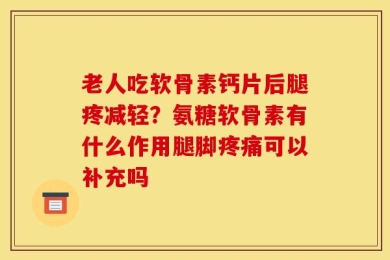 老人吃软骨素钙片后腿疼减轻？氨糖软骨素有什么作用腿脚疼痛可以补充吗