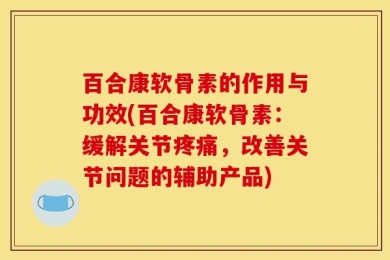 百合康软骨素的作用与功效(百合康软骨素：缓解关节疼痛，改善关节问题的辅助产品)
