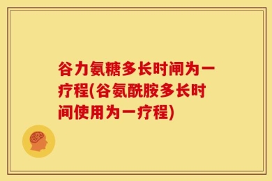 谷力氨糖多长时闸为一疗程(谷氨酰胺多长时间使用为一疗程)