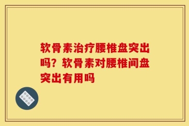 软骨素治疗腰椎盘突出吗？软骨素对腰椎间盘突出有用吗