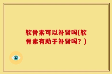 软骨素可以补肾吗(软骨素有助于补肾吗？)