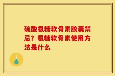 硫酸氨糖软骨素胶囊禁忌？氨糖软骨素使用方法是什么