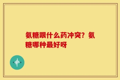 氨糖跟什么药冲突？氨糖哪种最好呀