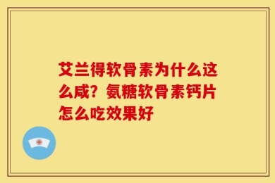 艾兰得软骨素为什么这么咸？氨糖软骨素钙片怎么吃效果好