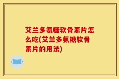 艾兰多氨糖软骨素片怎么吃(艾兰多氨糖软骨素片的用法)