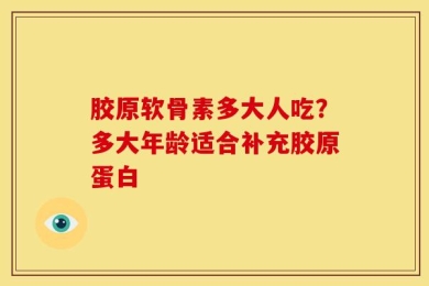 胶原软骨素多大人吃？多大年龄适合补充胶原蛋白