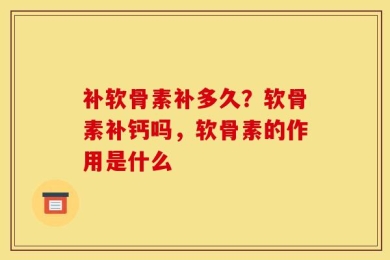 补软骨素补多久？软骨素补钙吗，软骨素的作用是什么