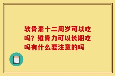 软骨素十二周岁可以吃吗？维骨力可以长期吃吗有什么要注意的吗