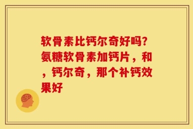 软骨素比钙尔奇好吗？氨糖软骨素加钙片，和，钙尔奇，那个补钙效果好