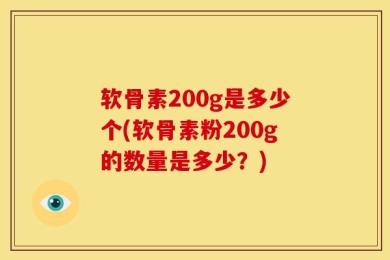 软骨素200g是多少个(软骨素粉200g的数量是多少？)