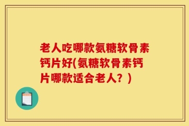 老人吃哪款氨糖软骨素钙片好(氨糖软骨素钙片哪款适合老人？)