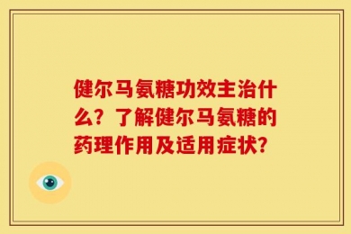 健尔马氨糖功效主治什么？了解健尔马氨糖的药理作用及适用症状？