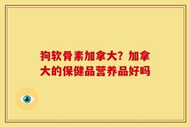 狗软骨素加拿大？加拿大的保健品营养品好吗
