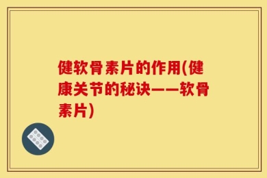 健软骨素片的作用(健康关节的秘诀——软骨素片)