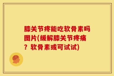 膝关节疼能吃软骨素吗图片(缓解膝关节疼痛？软骨素或可试试)