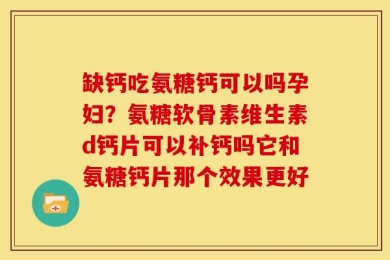 缺钙吃氨糖钙可以吗孕妇？氨糖软骨素维生素d钙片可以补钙吗它和氨糖钙片那个效果更好