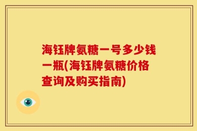 海钰牌氨糖一号多少钱一瓶(海钰牌氨糖价格查询及购买指南)