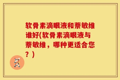 软骨素滴眼液和萘敏维谁好(软骨素滴眼液与萘敏维，哪种更适合您？)