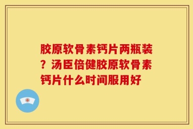胶原软骨素钙片两瓶装？汤臣倍健胶原软骨素钙片什么时间服用好