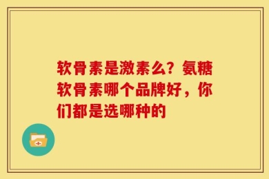 软骨素是激素么？氨糖软骨素哪个品牌好，你们都是选哪种的