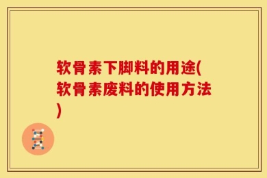 软骨素下脚料的用途(软骨素废料的使用方法)