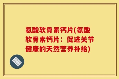 氨酸软骨素钙片(氨酸软骨素钙片：促进关节健康的天然营养补给)