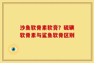 沙鱼软骨素软膏？硫磺软骨素与鲨鱼软骨区别