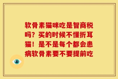 软骨素猫咪吃是智商税吗？买的时候不懂折耳猫！是不是每个都会患病软骨素要不要提前吃