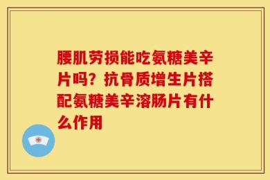 腰肌劳损能吃氨糖美辛片吗？抗骨质增生片搭配氨糖美辛溶肠片有什么作用