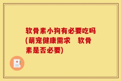 软骨素小狗有必要吃吗(萌宠健康需求　软骨素是否必要)