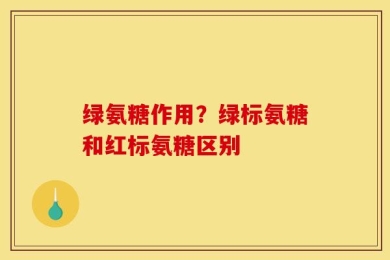 绿氨糖作用？绿标氨糖和红标氨糖区别