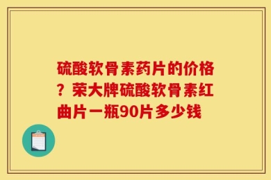 硫酸软骨素药片的价格？荣大牌硫酸软骨素红曲片一瓶90片多少钱