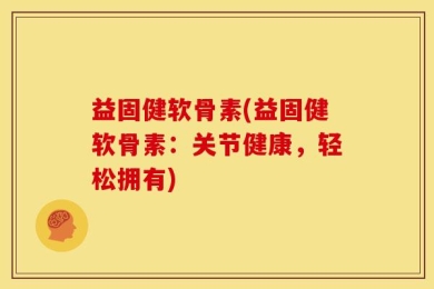 益固健软骨素(益固健软骨素：关节健康，轻松拥有)