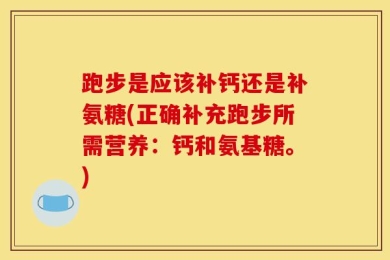 跑步是应该补钙还是补氨糖(正确补充跑步所需营养：钙和氨基糖。)