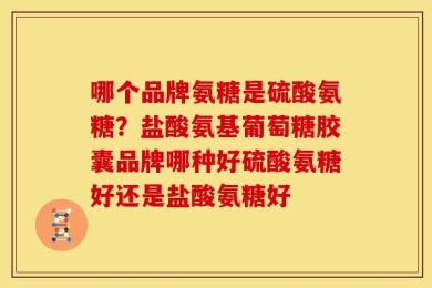 哪个品牌氨糖是硫酸氨糖？盐酸氨基葡萄糖胶囊品牌哪种好硫酸氨糖好还是盐酸氨糖好
