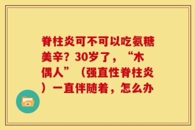 脊柱炎可不可以吃氨糖美辛？30岁了，“木偶人”（强直性脊柱炎）一直伴随着，怎么办