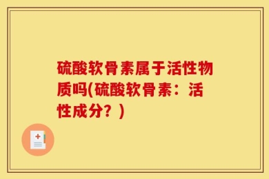 硫酸软骨素属于活性物质吗(硫酸软骨素：活性成分？)