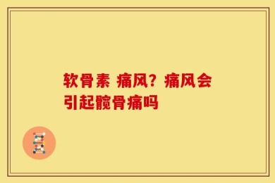 软骨素 痛风？痛风会引起髋骨痛吗