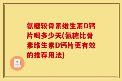 氨糖较骨素维生素D钙片喝多少天(氨糖比骨素维生素D钙片更有效的推荐用法)