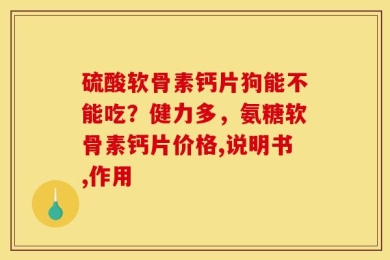 硫酸软骨素钙片狗能不能吃？健力多，氨糖软骨素钙片价格,说明书,作用