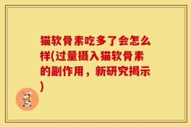 猫软骨素吃多了会怎么样(过量摄入猫软骨素的副作用，新研究揭示)